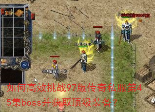 如何高效挑战97版传奇私服第45集boss并获取顶级装备? 如何高效挑战97版传奇私服第45集boss并获取顶级装备?