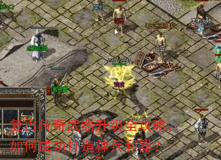 复古传奇武器升级全攻略,如何成功打造神兵利器? 复古传奇武器升级全攻略,如何成功打造神兵利器?