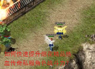 如何快速提升烟花精品热血传奇私服角色战斗力? 如何快速提升烟花精品热血传奇私服角色战斗力?