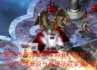 新开传奇无敌版本抖音小游戏,如何快速升级与获取顶级装备? 新开传奇无敌版本抖音小游戏,如何快速升级与获取顶级装备?