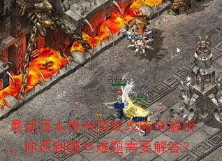 最新版本传奇游戏攻略全解析,你遇到哪些难题需要解答? 最新版本传奇游戏攻略全解析,你遇到哪些难题需要解答?