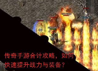 传奇手游合计攻略,如何快速提升战力与装备? 传奇手游合计攻略,如何快速提升战力与装备?