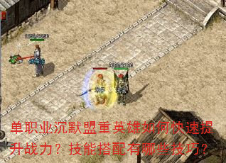 单职业沉默盟重英雄如何快速提升战力?技能搭配有哪些技巧? 单职业沉默盟重英雄如何快速提升战力?技能搭配有哪些技巧?