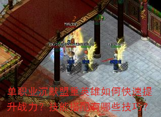 单职业沉默盟重英雄如何快速提升战力?技能搭配有哪些技巧? 单职业沉默盟重英雄如何快速提升战力?技能搭配有哪些技巧?