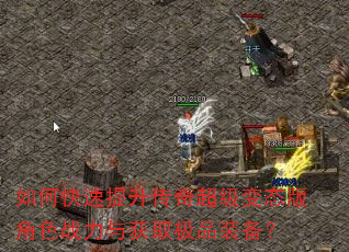 如何快速提升传奇超级变态版角色战力与获取极品装备? 如何快速提升传奇超级变态版角色战力与获取极品装备?