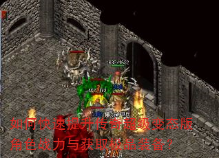 如何快速提升传奇超级变态版角色战力与获取极品装备? 如何快速提升传奇超级变态版角色战力与获取极品装备?