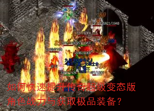 如何快速提升传奇超级变态版角色战力与获取极品装备? 如何快速提升传奇超级变态版角色战力与获取极品装备?