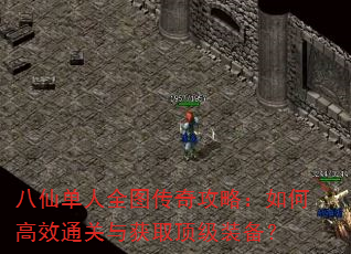 八仙单人全图传奇攻略:如何高效通关与获取顶级装备? 八仙单人全图传奇攻略:如何高效通关与获取顶级装备?