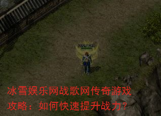 冰雪娱乐网战歌网传奇游戏攻略:如何快速提升战力? 冰雪娱乐网战歌网传奇游戏攻略:如何快速提升战力?