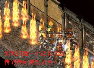 如何打造一个能长久流传的传奇游戏角色? 如何打造一个能长久流传的传奇游戏角色?