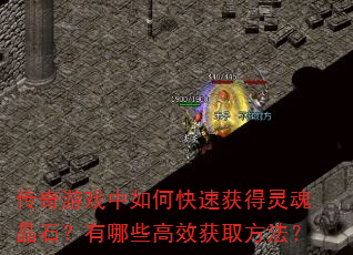 传奇游戏中如何快速获得灵魂晶石?有哪些高效获取方法? 传奇游戏中如何快速获得灵魂晶石?有哪些高效获取方法?
