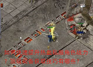 如何快速提升热血私服角色战力?顶级装备获取技巧有哪些? 如何快速提升热血私服角色战力?顶级装备获取技巧有哪些?