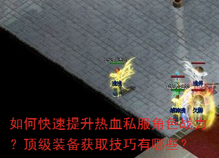如何快速提升热血私服角色战力?顶级装备获取技巧有哪些? 如何快速提升热血私服角色战力?顶级装备获取技巧有哪些?