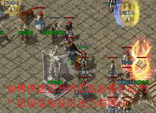 如何快速提升热血私服角色战力?顶级装备获取技巧有哪些? 如何快速提升热血私服角色战力?顶级装备获取技巧有哪些?