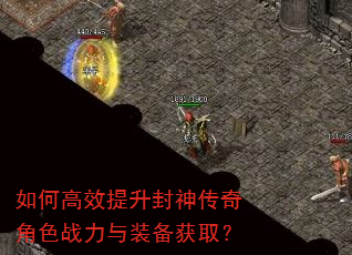 如何高效提升封神传奇角色战力与装备获取? 如何高效提升封神传奇角色战力与装备获取?