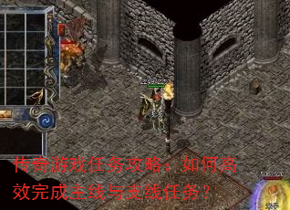 传奇游戏任务攻略:如何高效完成主线与支线任务? 传奇游戏任务攻略:如何高效完成主线与支线任务?