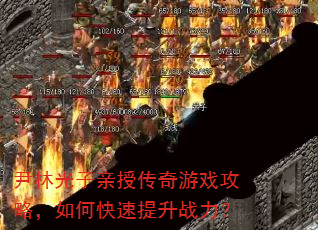 尹林光子亲授传奇游戏攻略,如何快速提升战力? 尹林光子亲授传奇游戏攻略,如何快速提升战力?