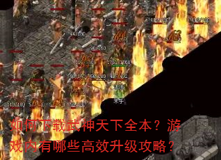如何下载武神天下全本?游戏内有哪些高效升级攻略? 如何下载武神天下全本?游戏内有哪些高效升级攻略?