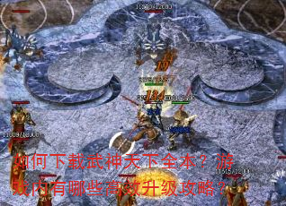 如何下载武神天下全本?游戏内有哪些高效升级攻略? 如何下载武神天下全本?游戏内有哪些高效升级攻略?