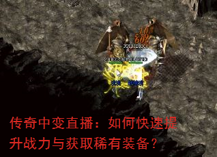 传奇中变直播:如何快速提升战力与获取稀有装备? 传奇中变直播:如何快速提升战力与获取稀有装备?