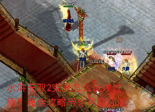 水浒无双2究竟怎么玩才过瘾?超全攻略带你称霸江湖 水浒无双2究竟怎么玩才过瘾?超全攻略带你称霸江湖