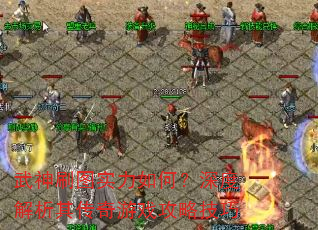 武神刷图实力如何?深度解析其传奇游戏攻略技巧 武神刷图实力如何?深度解析其传奇游戏攻略技巧