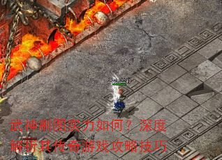 武神刷图实力如何?深度解析其传奇游戏攻略技巧 武神刷图实力如何?深度解析其传奇游戏攻略技巧