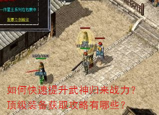 如何快速提升武神归来战力?顶级装备获取攻略有哪些? 如何快速提升武神归来战力?顶级装备获取攻略有哪些?