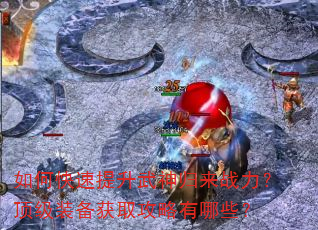 如何快速提升武神归来战力?顶级装备获取攻略有哪些? 如何快速提升武神归来战力?顶级装备获取攻略有哪些?