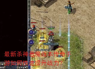 最新杀神恶魔版本传奇手游如何快速提升战力? 最新杀神恶魔版本传奇手游如何快速提升战力?