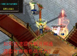 如何快速提升新开网通连击传奇角色战斗力? 如何快速提升新开网通连击传奇角色战斗力?