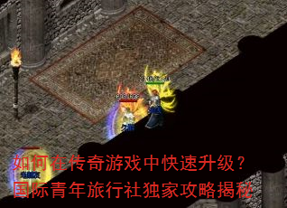如何在传奇游戏中快速升级?国际青年旅行社独家攻略揭秘 如何在传奇游戏中快速升级?国际青年旅行社独家攻略揭秘