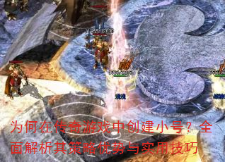 为何在传奇游戏中创建小号?全面解析其策略优势与实用技巧 为何在传奇游戏中创建小号?全面解析其策略优势与实用技巧
