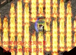 如何打造小沈阳电影同款传奇游戏穿搭? 如何打造小沈阳电影同款传奇游戏穿搭?